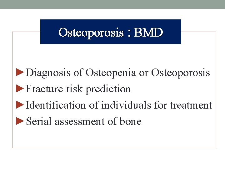 Osteoporosis : BMD ►Diagnosis of Osteopenia or Osteoporosis ►Fracture risk prediction ►Identification of individuals