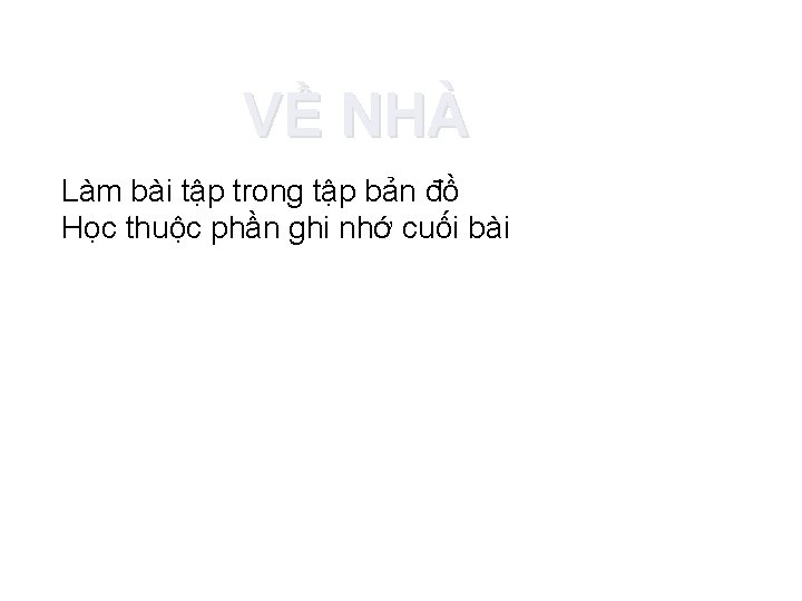 VỀ NHÀ Làm bài tập trong tập bản đồ Học thuộc phần ghi nhớ