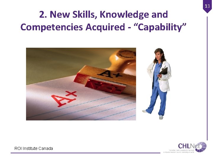 2. New Skills, Knowledge and Competencies Acquired - “Capability” ROI Institute Canada 13 