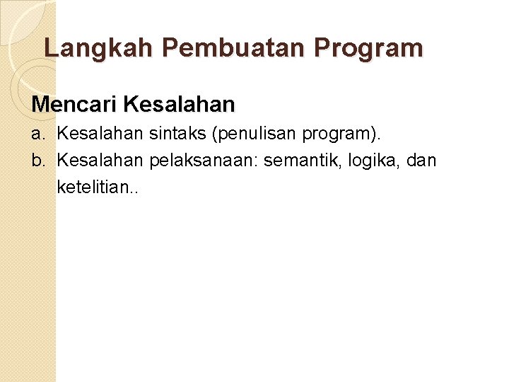 Langkah Pembuatan Program Mencari Kesalahan a. Kesalahan sintaks (penulisan program). b. Kesalahan pelaksanaan: semantik,