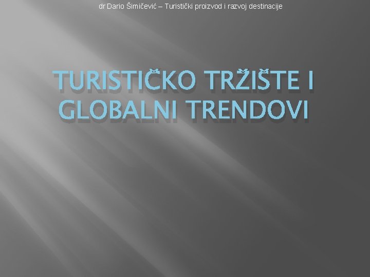 dr Dario Šimičević – Turistički proizvod i razvoj destinacije TURISTIČKO TRŽIŠTE I GLOBALNI TRENDOVI