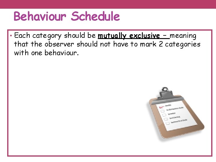 Behaviour Schedule • Each category should be mutually exclusive – meaning that the observer