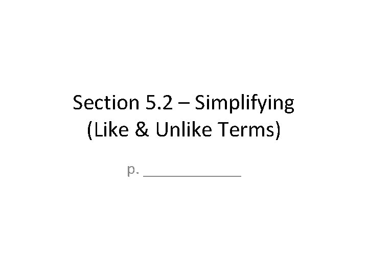 Section 5. 2 – Simplifying (Like & Unlike Terms) p. ______ 