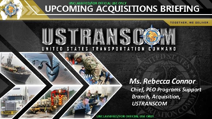 UNCLASSIFIED/FOR OFFICIAL USE ONLY UPCOMING ACQUISITIONS BRIEFING TOGETHER, WE DELIVER. Ms. Rebecca Connor Chief,