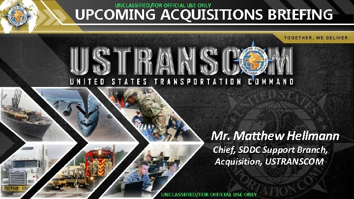 UNCLASSIFIED/FOR OFFICIAL USE ONLY UPCOMING ACQUISITIONS BRIEFING TOGETHER, WE DELIVER. Mr. Matthew Hellmann Chief,