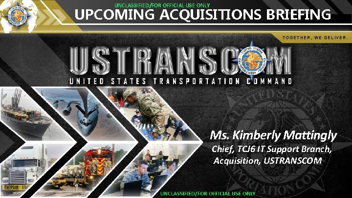 UNCLASSIFIED/FOR OFFICIAL USE ONLY UPCOMING ACQUISITIONS BRIEFING TOGETHER, WE DELIVER. Ms. Kimberly Mattingly Chief,