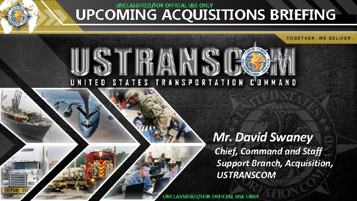 UNCLASSIFIED/FOR OFFICIAL USE ONLY UPCOMING ACQUISITIONS BRIEFING TOGETHER, WE DELIVER. Mr. David Swaney Chief,