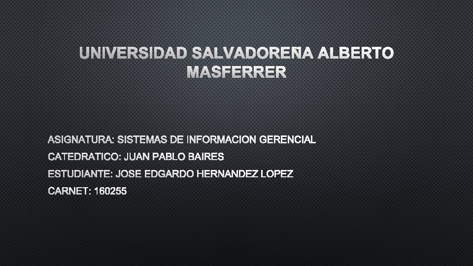 UNIVERSIDAD SALVADOREÑA ALBERTO MASFERRER ASIGNATURA: SISTEMAS DE INFORMACION GERENCIAL CATEDRATICO: JUAN PABLO BAIRES ESTUDIANTE: