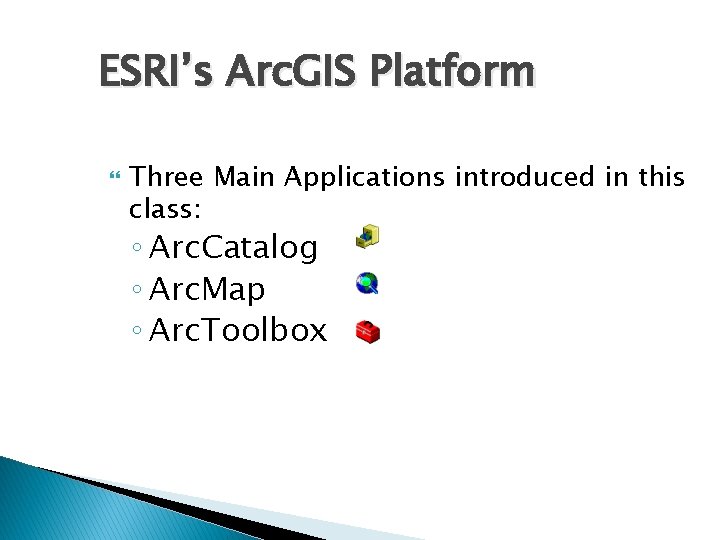 ESRI’s Arc. GIS Platform Three Main Applications introduced in this class: ◦ Arc. Catalog