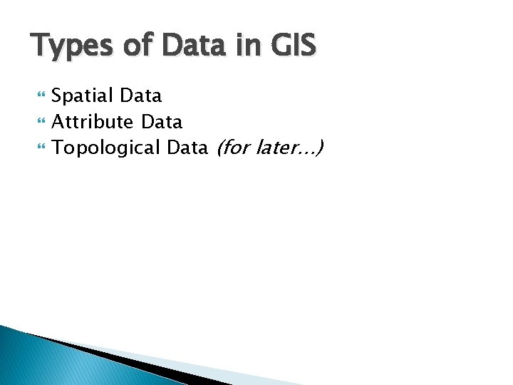 Types of Data in GIS Spatial Data Attribute Data Topological Data (for later…) 