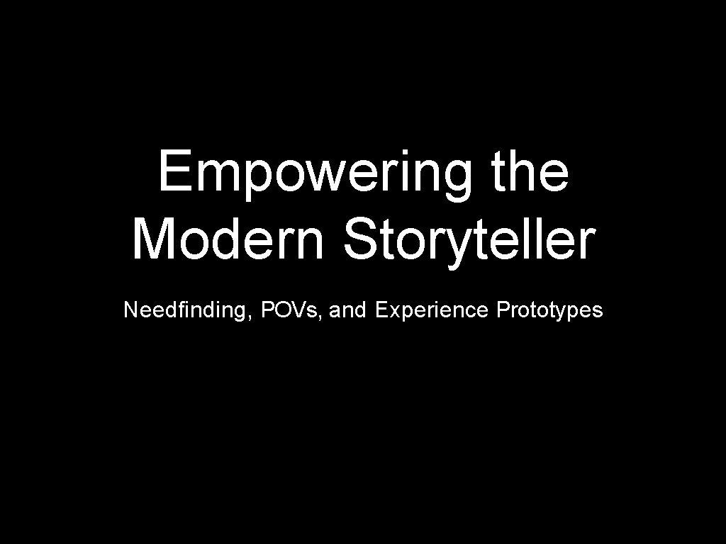 Empowering the Modern Storyteller Needfinding, POVs, and Experience Prototypes 
