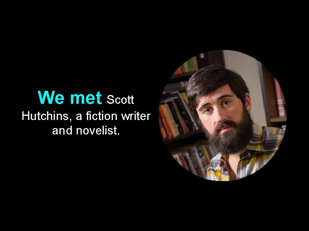 We met Scott Hutchins, a fiction writer and novelist. 