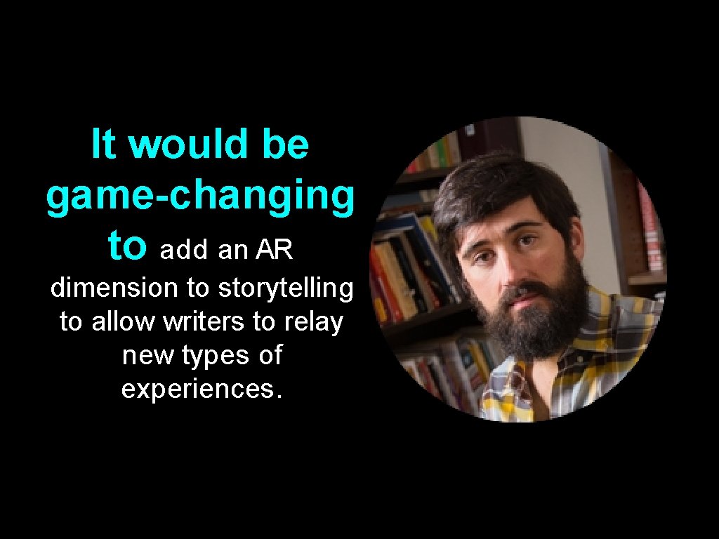 It would be game-changing to add an AR dimension to storytelling to allow writers