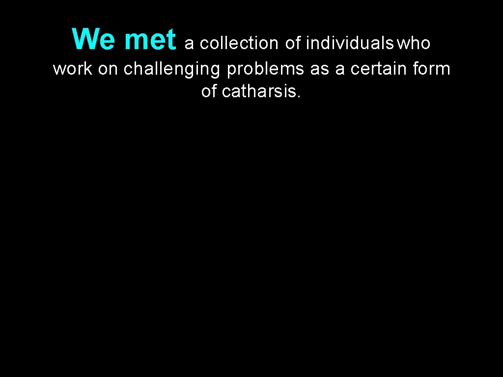 We met a collection of individuals who work on challenging problems as a certain