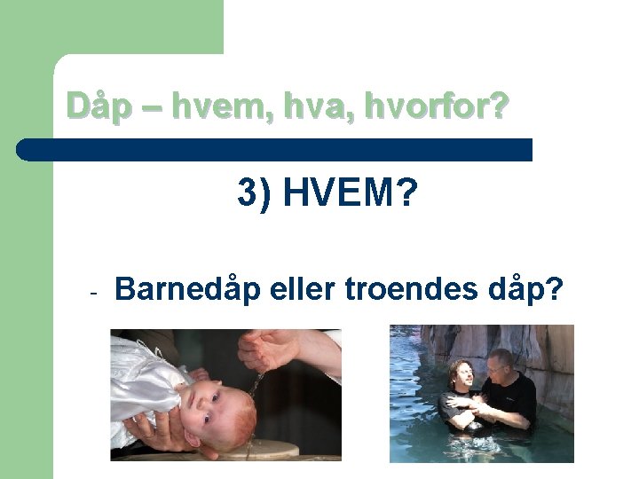 Dåp – hvem, hva, hvorfor? 3) HVEM? - Barnedåp eller troendes dåp? 