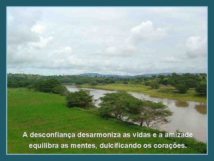 A desconfiança desarmoniza as vidas e a amizade equilibra as mentes, dulcificando os corações.