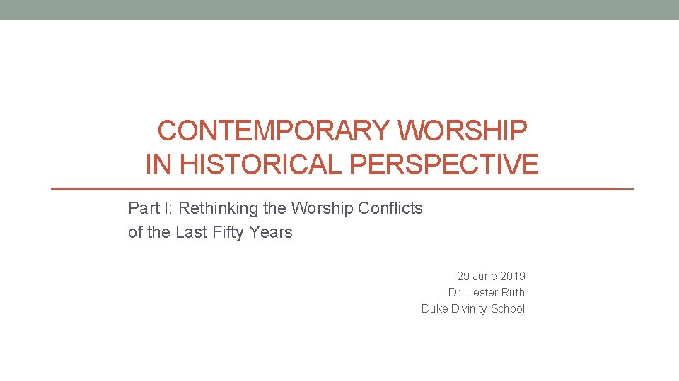 CONTEMPORARY WORSHIP IN HISTORICAL PERSPECTIVE Part I: Rethinking the Worship Conflicts of the Last