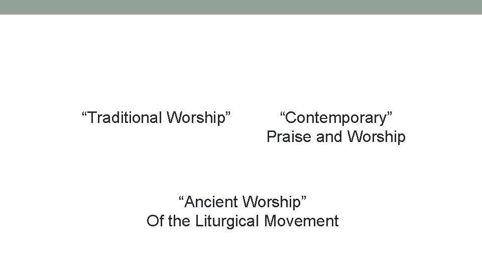 “Traditional Worship” “Contemporary” Praise and Worship “Ancient Worship” Of the Liturgical Movement 