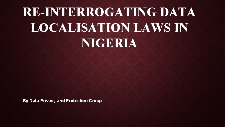 RE-INTERROGATING DATA LOCALISATION LAWS IN NIGERIA By Data Privacy and Protection Group 
