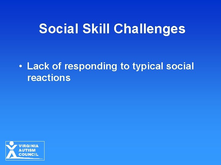 Social Skill Challenges • Lack of responding to typical social reactions 
