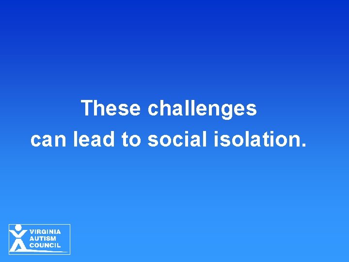 These challenges can lead to social isolation. 