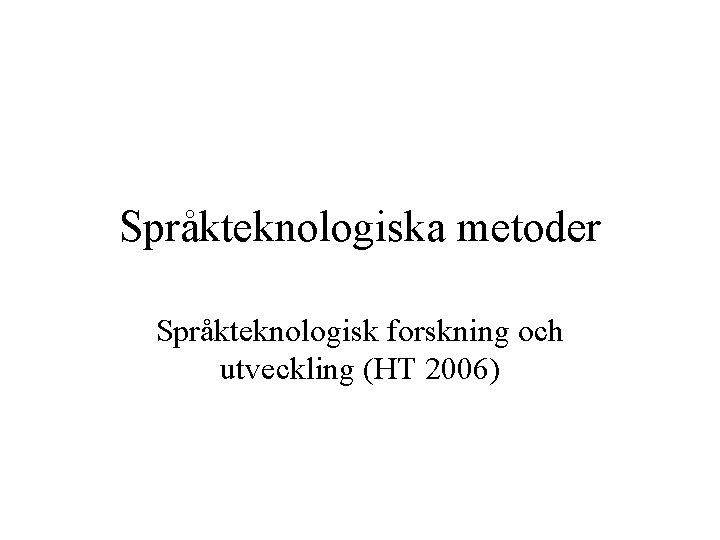 Språkteknologiska metoder Språkteknologisk forskning och utveckling (HT 2006) 