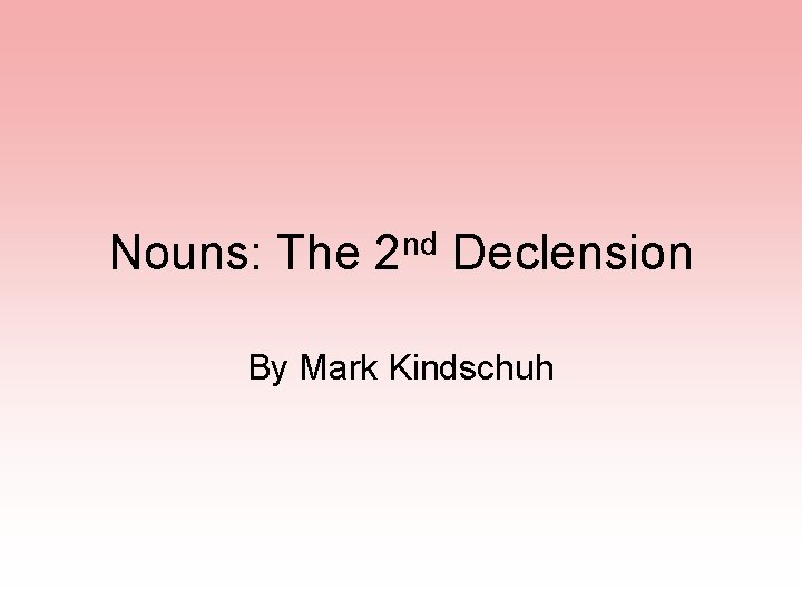 Nouns: The 2 nd Declension By Mark Kindschuh 