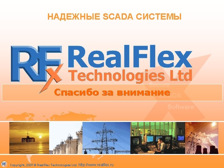 НАДЕЖНЫЕ SCADA СИСТЕМЫ Спасибо за внимание Copyright, 2007 © Real. Flex Technologies Ltd. http: