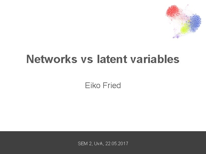 Networks vs latent variables Eiko Fried SEM 2, Uv. A, 22. 05. 2017 