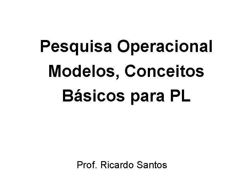 Pesquisa Operacional Modelos, Conceitos Básicos para PL Prof. Ricardo Santos 