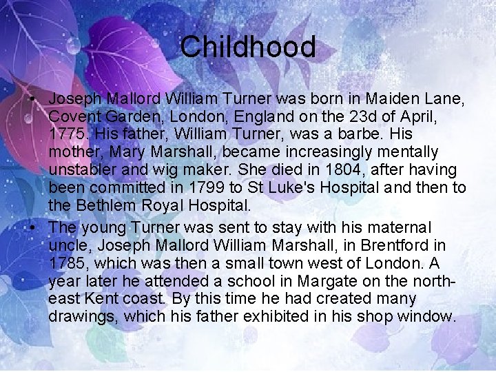 Childhood • Joseph Mallord William Turner was born in Maiden Lane, Covent Garden, London,