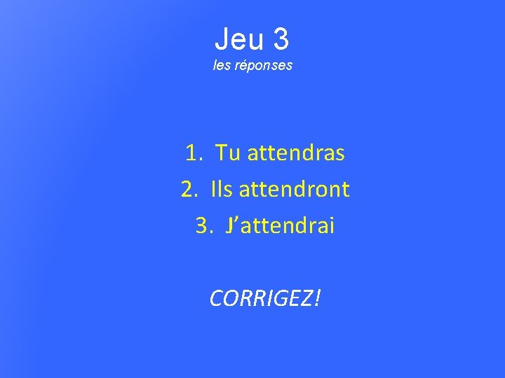 Jeu 3 les réponses 1. Tu attendras 2. Ils attendront 3. J’attendrai CORRIGEZ! 