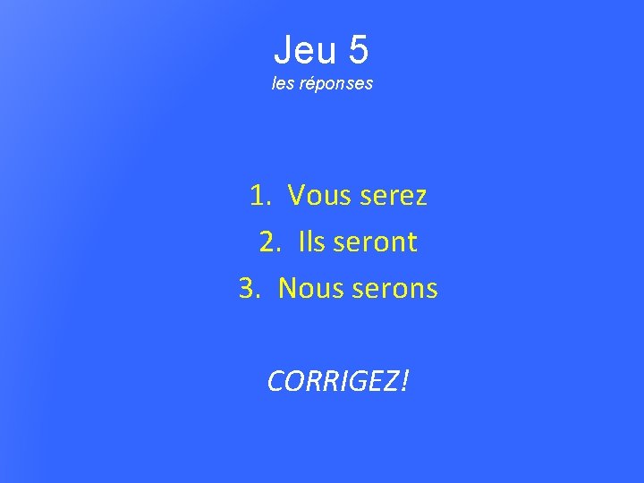 Jeu 5 les réponses 1. Vous serez 2. Ils seront 3. Nous serons CORRIGEZ!