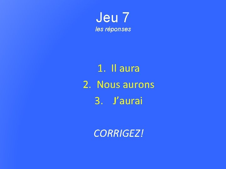 Jeu 7 les réponses 1. Il aura 2. Nous aurons 3. J’aurai CORRIGEZ! 