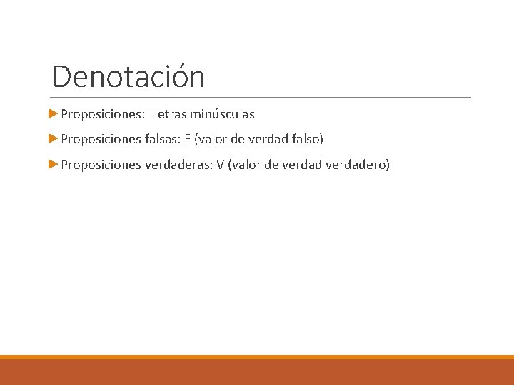 Denotación ►Proposiciones: Letras minúsculas ►Proposiciones falsas: F (valor de verdad falso) ►Proposiciones verdaderas: V