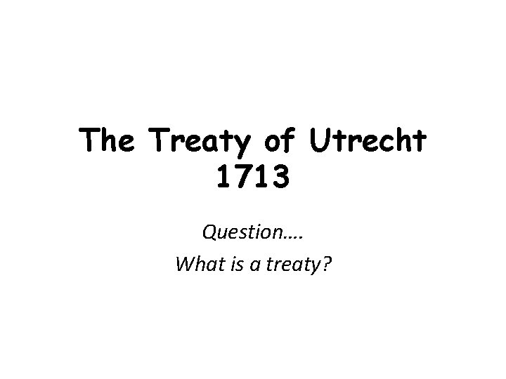 The Treaty of Utrecht 1713 Question…. What is a treaty? 