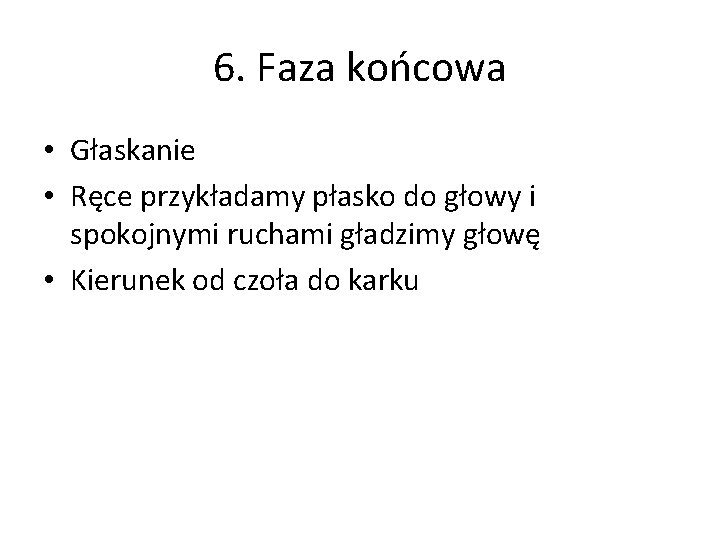 6. Faza końcowa • Głaskanie • Ręce przykładamy płasko do głowy i spokojnymi ruchami