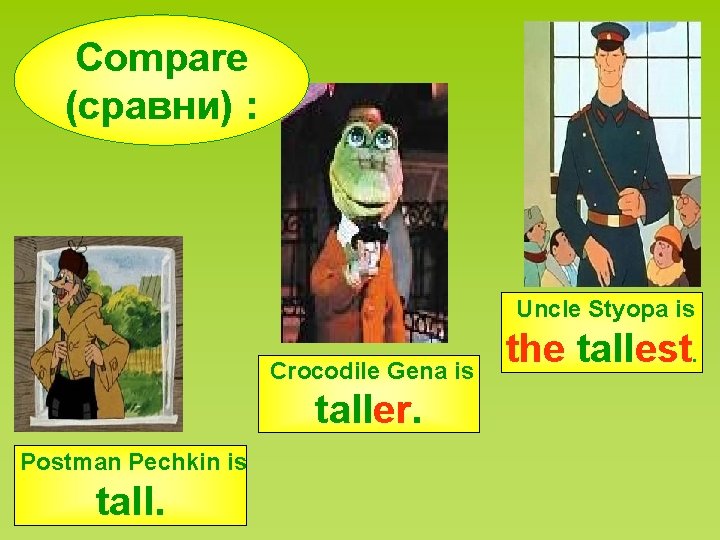 Compare (сравни) : Uncle Styopa is Crocodile Gena is taller. Postman Pechkin is tall.
