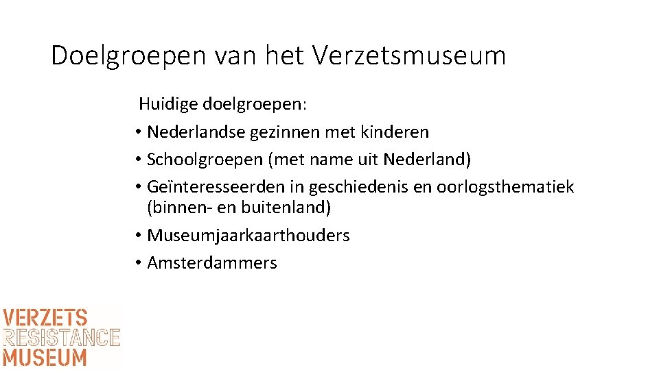 Doelgroepen van het Verzetsmuseum Huidige doelgroepen: • Nederlandse gezinnen met kinderen • Schoolgroepen (met