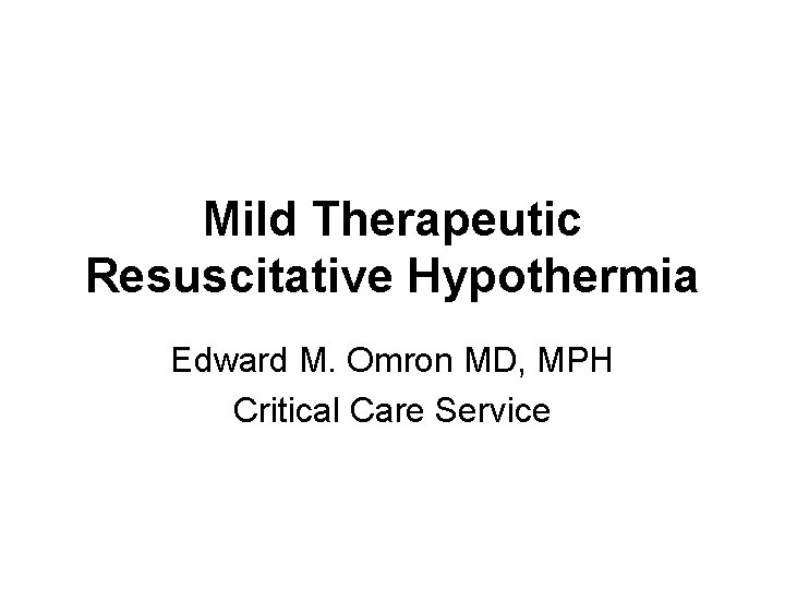 Mild Therapeutic Resuscitative Hypothermia Edward M. Omron MD, MPH Critical Care Service 