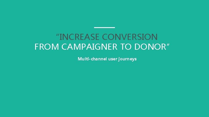 “INCREASE CONVERSION FROM CAMPAIGNER TO DONOR” Multi-channel user journeys 