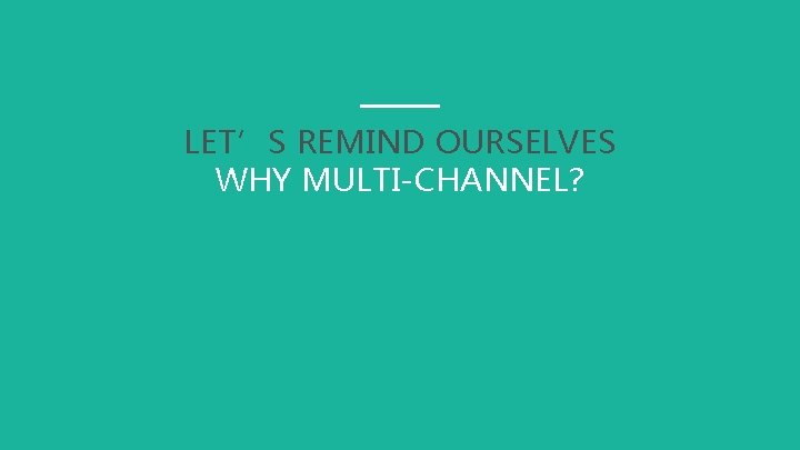 LET’S REMIND OURSELVES WHY MULTI-CHANNEL? 