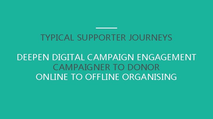 TYPICAL SUPPORTER JOURNEYS DEEPEN DIGITAL CAMPAIGN ENGAGEMENT CAMPAIGNER TO DONOR ONLINE TO OFFLINE ORGANISING