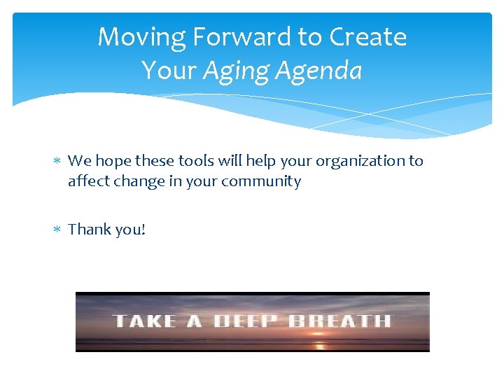 Moving Forward to Create Your Aging Agenda We hope these tools will help your