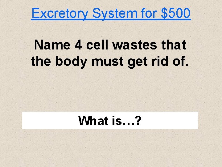 Excretory System for $500 Name 4 cell wastes that the body must get rid