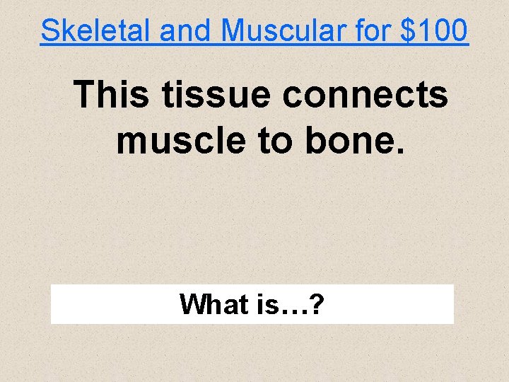 Skeletal and Muscular for $100 This tissue connects muscle to bone. What is…? 