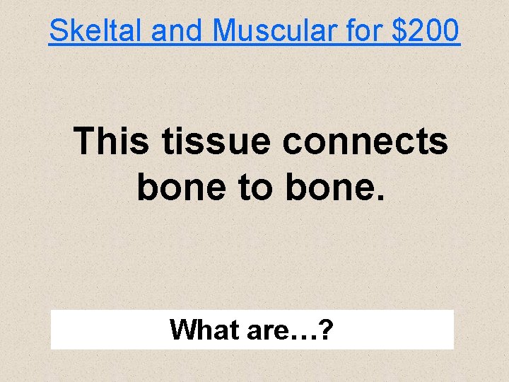 Skeltal and Muscular for $200 This tissue connects bone to bone. What are…? 