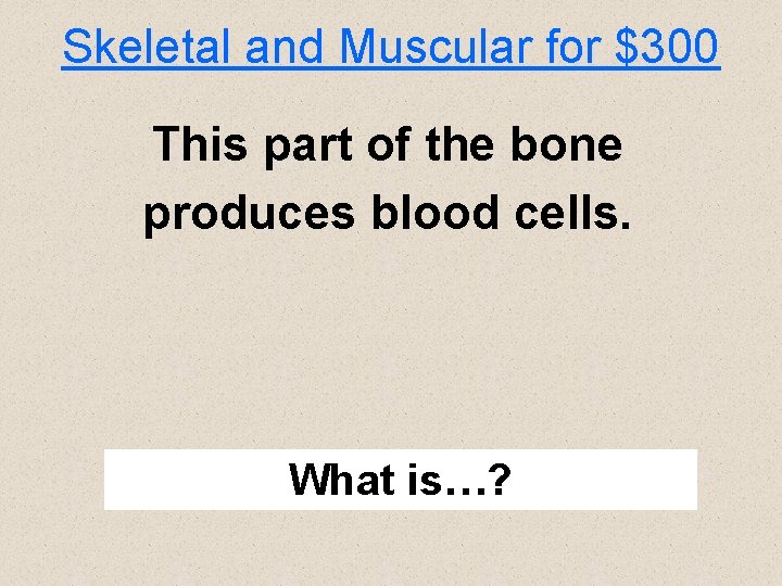 Skeletal and Muscular for $300 This part of the bone produces blood cells. What