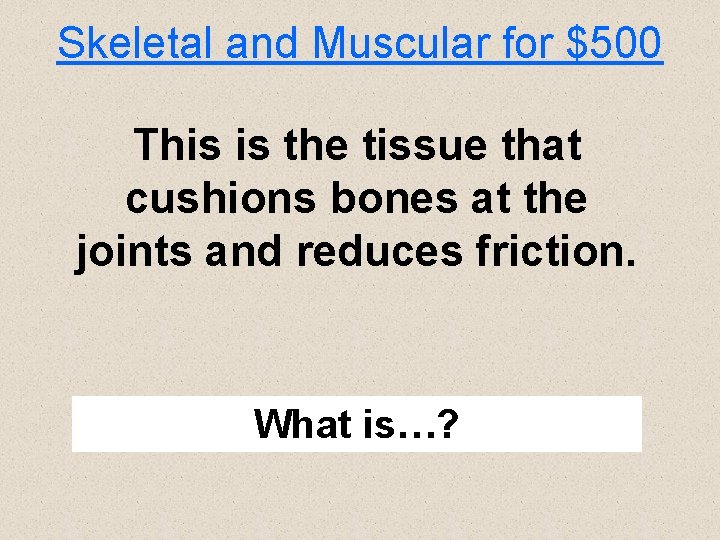 Skeletal and Muscular for $500 This is the tissue that cushions bones at the