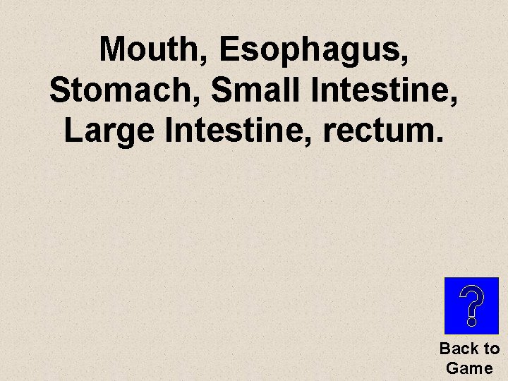 Mouth, Esophagus, Stomach, Small Intestine, Large Intestine, rectum. Back to Game 